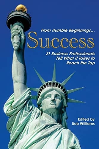 From Humble Beginnings... Success 21 Business Professionals Tell What It Takes to Reach the Top