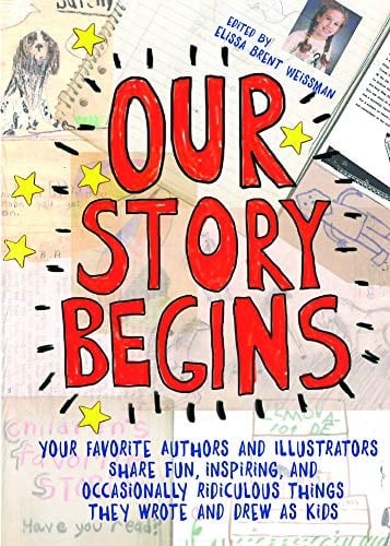 Our Story Begins Your Favorite Authors and Illustrators Share Fun, Inspiring, and Occasionally Ridiculous Things They Wrote and Drew As Kids