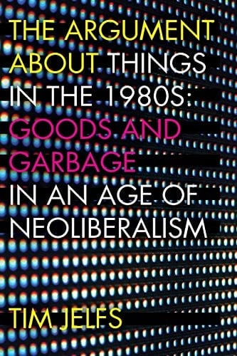 The Argument about Things in the 1980s: Goods and Garbage in an Age of Neoliberalism