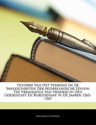 Historie Van Het Verbond En De Smeekschriften Der Nederlandsche Edelen: Ter Vrkrijginge Van Vrijheid in Den Godsdienst En Burgerstaat in De Jaaren 1565-1567 (Dutch Edition)