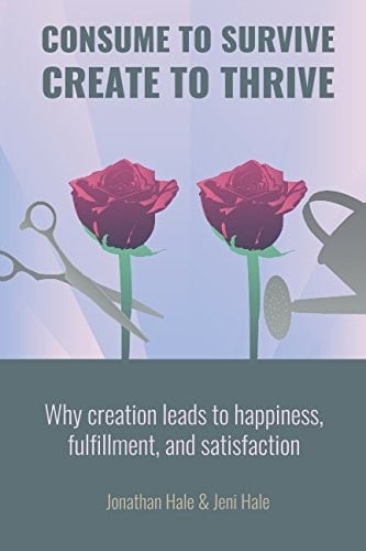Consume to Survive, Create to Thrive How Creation Leads to Happiness, Satisfaction, and Fulfillment