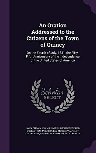 An Oration Addressed to the Citizens of the Town of Quincy On the Fourth of July, 1831, the Fifty-Fifth Anniversary of the Independence of the United States of America