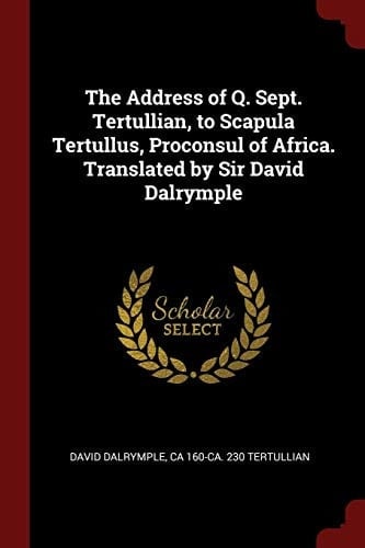 The Address of Q. Sept. Tertullian, to Scapula Tertullus, Proconsul of Africa. Translated by Sir David Dalrymple