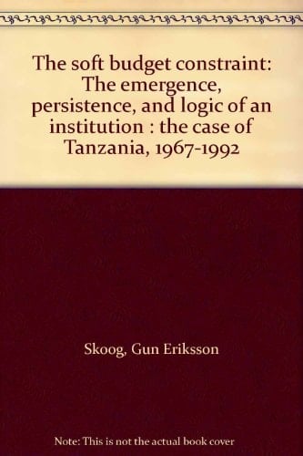 The Soft Budget Constraint The Emergence, Persistence, and Logic of an Institution : the Case of Tanzania, 1967-1992