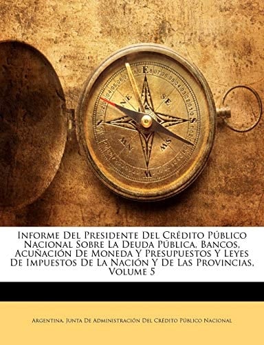 Informe Del Presidente Del Crédito Público Nacional Sobre La Deuda Pública, Bancos, Acuñación De Moneda Y Presupuestos Y Leyes De Impuestos De La Nación Y De Las Provincias, Volume 5 (Spanish Edition)