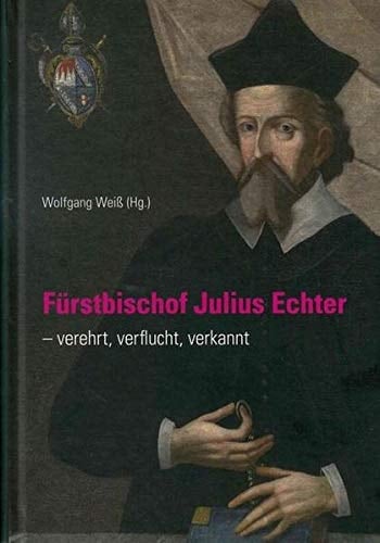 Fürstbischof Julius Echter ([gestorben] 1617) - verehrt, verflucht, verkannt Aspekte seines Lebens und Wirkens anlässlich des 400. Todestages