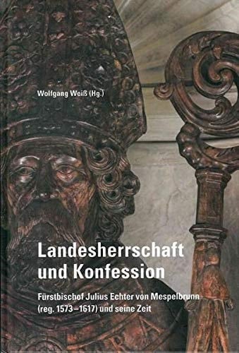 Landesherrschaft und Konfession Fürstbischof Julius Echter von Mespelbrunn (reg. 1573-1617) und seine Zeit
