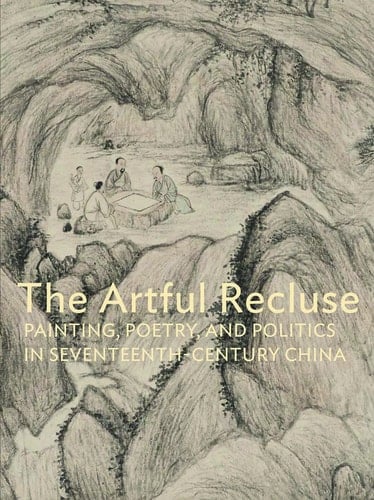 The Artful Recluse Painting, Poetry, and Politics in Seventeenth-century China