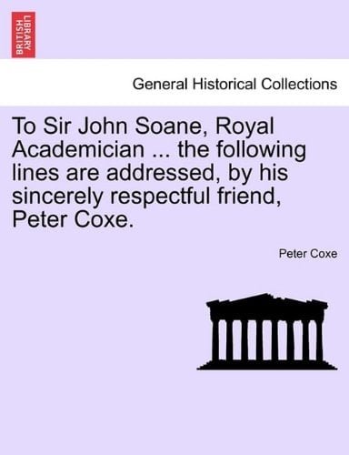 To Sir John Soane, Royal Academician ... the following lines are addressed, by his sincerely respectful friend, Peter Coxe.