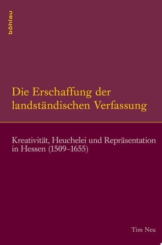 Die Erschaffung der landständischen Verfassung Kreativität, Heuchelei und Repräsentation in Hessen (1509–1655)