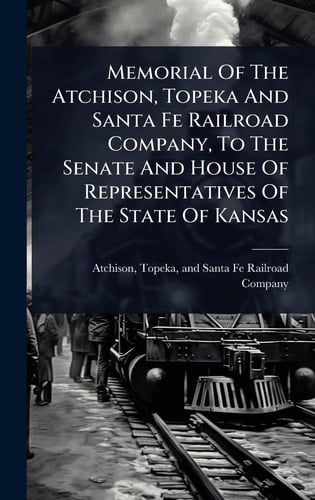 Memorial Of The Atchison, Topeka And Santa Fe Railroad Company, To The Senate And House Of Representatives Of The State Of Kansas