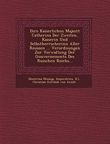 Ihro Kaiserlichen Majestt Catherina Der Zweiten, Kaiserin Und Selbstherrscherinn Aller Reussen ... Verordnungen Zur Verwaltung Der Gouvernements Des Ruischen Reichs... (German Edition)
