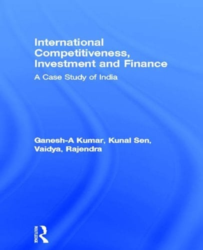 International Competitiveness, Investment and Finance: A Case Study of India (Routledge Studies in Development Economics)