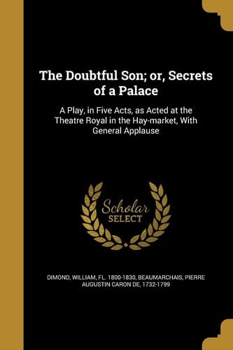 The Doubtful Son; Or, Secrets of a Palace A Play, in Five Acts, As Acted at the Theatre Royal in the Hay-Market, with General Applause