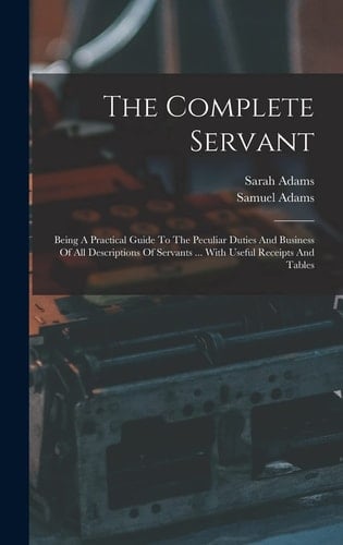 The Complete Servant Being A Practical Guide To The Peculiar Duties And Business Of All Descriptions Of Servants ... With Useful Receipts And Tables