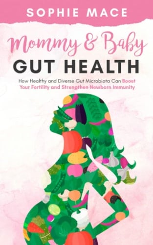 Mommy & Baby Gut Health: How Healthy and Diverse Gut Microbiota Can Boost Your Fertility and Strengthen Newborn Immunity