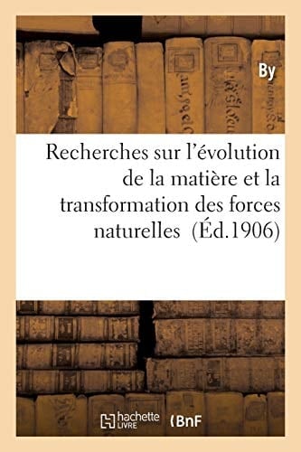 Recherches Sur l'Évolution de la Matière Et La Transformation Des Forces Naturelles