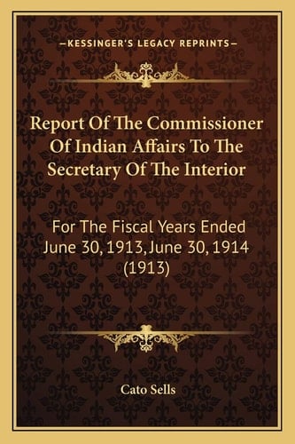 Report Of The Commissioner Of Indian Affairs To The Secretary Of The Interior: For The Fiscal Years Ended June 30, 1913, June 30, 1914 (1913)