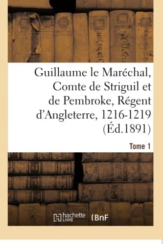 Guillaume Le Maréchal, Comte de Striguil Et de Pembroke, Régent d'Angleterre, 1216-1219 Poème Français. Tome 1