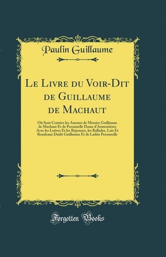 Le Livre Du Voir-Dit de Guillaume de Machaut Où Sont Contées Les Amours de Messire Guillaume de Machaut Et de Peronnelle Dame d'Armentières Avec Les Lettres Et Les Réponses, Les Ballades, Lais Et Rondeaux Dudit Guillaume Et de Ladite Peronnelle