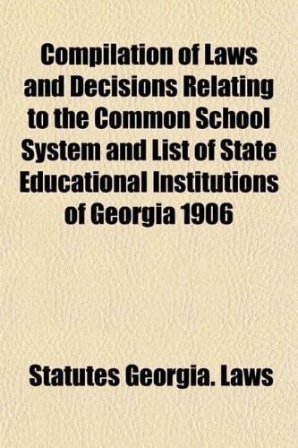 Compilation of Laws and Decisions Relating to the Common School System and List of State Educational Institutions of Georgia 1906