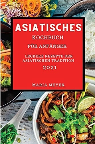 Asiatisches Kochbuch 2021 Leckere Rezepte Der Asiatischen Tradition (Asian Recipes 2021 German Edition)