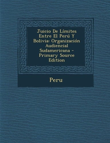 Juicio de Limites Entre El Peru Y Bolivia Organizacion Audiencial Sudamericana - Primary Source Edition