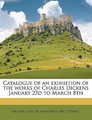 Catalogue of an exhibition of the works of Charles Dickens January 23d to March 8th