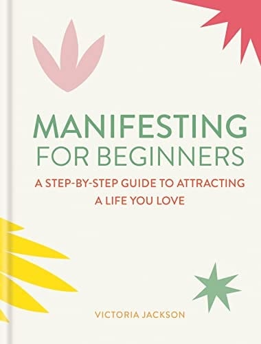 Manifesting for Beginners A Step-By-step Guide to Attracting a Life You Love