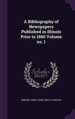 A Bibliography of Newspapers Published in Illinois Prior to 1860 Volume No. 1