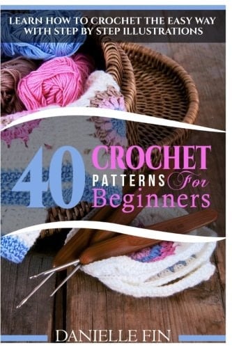 Crochet 40 Crochet Patterns for Beginners: Learn How to Crochet the Easy Way with Step by Step Illustrations