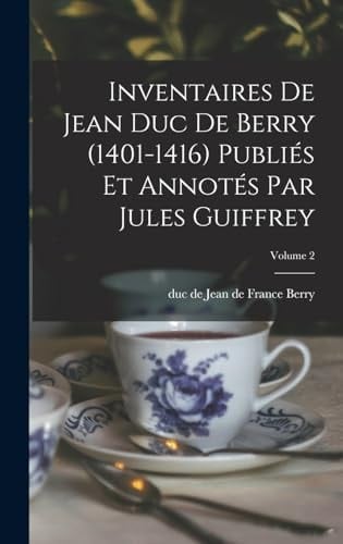 Inventaires de Jean Duc de Berry (1401-1416) Publiés Et Annotés Par Jules Guiffrey; Volume 2