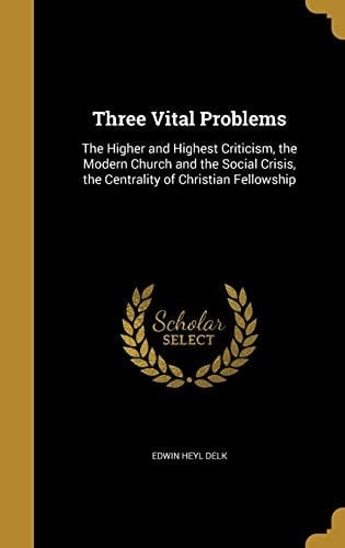 Three Vital Problems The Higher and Highest Criticism, the Modern Church and the Social Crisis, the Centrality of Christian Fellowship