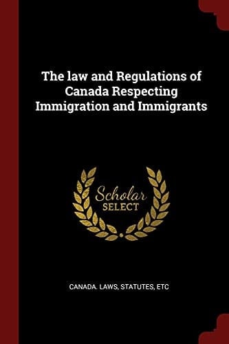 The Law and Regulations of Canada Respecting Immigration and Immigrants