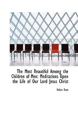 The Most Beautiful Among the Children of Men: Meditations Upon the Life of Our Lord Jesus Christ
