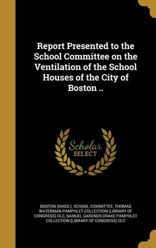 Report Presented to the School Committee on the Ventilation of the School Houses of the City of Boston . .