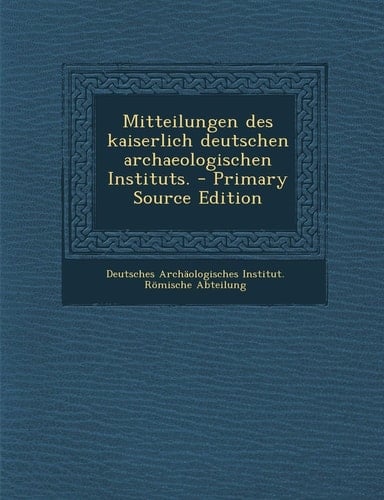 Mitteilungen Des Kaiserlich Deutschen Archaeologischen Instituts. - Primary Source Edition
