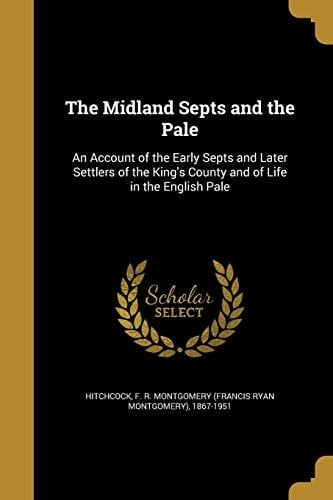 The Midland Septs and the Pale An Account of the Early Septs and Later Settlers of the King's County and of Life in the English Pale