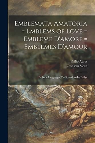 Emblemata Amatoria = Emblems of Love = Embleme D'amore = Emblemes D'amour In Four Languages, Dedicated to the Ladys