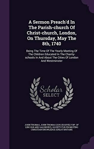 A Sermon Preach'd in the Parish-Church of Christ-Church, London, on Thursday, May The 8th 1740 Being the Time of the Yearly Meeting of the Children Educated in the Charity-Schools in and about the Cities of London and Westminster