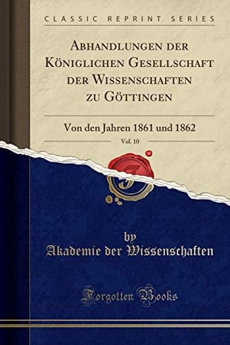 Abhandlungen Der Königlichen Gesellschaft Der Wissenschaften Zu Göttingen, Vol. 10 Von Den Jahren 1861 Und 1862 (Classic Reprint)