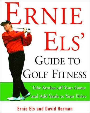 Ernie Els' Guide to Golf Fitness Take Strokes Off Your Game and Add Yards to Your Drive