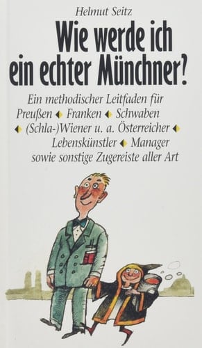 Wie werde ich ein echter Münchner? ein methodischer Leitfaden für Preußen, Franken, Schwaben, (Schla-)Wiener u.a. österreicher Lebenskünstler, Manager sowie sonstige Zugereiste aller Art