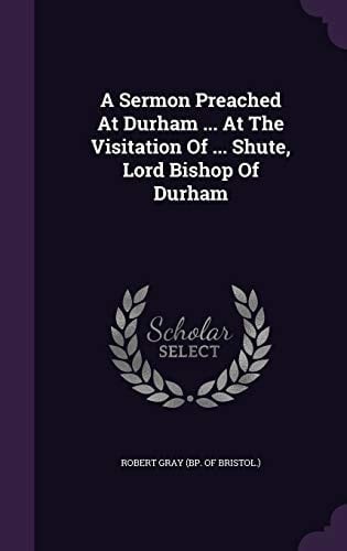 A Sermon Preached At Durham ... At The Visitation Of ... Shute, Lord Bishop Of Durham