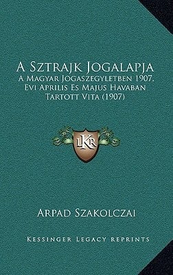 A Sztrajk Jogalapja: A Magyar Jogaszegyletben 1907, Evi Aprilis Es Majus Havaban Tartott Vita (1907) (Hungarian Edition)