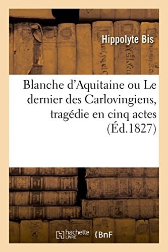 Blanche d'Aquitaine Ou Le Dernier Des Carlovingiens, Tragédie En Cinq Actes