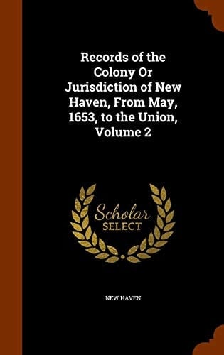 Records of the Colony Or Jurisdiction of New Haven, From May, 1653, to the Union, Volume 2