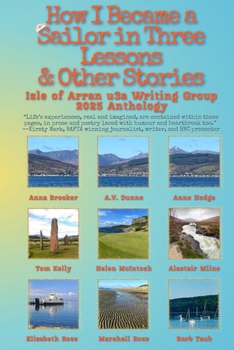 How I Became a Sailor in Three Lessons & Other Stories: 2025 Anthology: by Isle of Arran u3a Writing Group (Isle of Arran u3a Anthology)