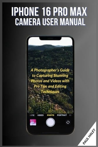 IPHONE 16 PRO MAX CAMERA USER MANUAL: A Photographer’s Guide to Capturing Stunning Photos and Videos with Pro Tips and Editing Techniques