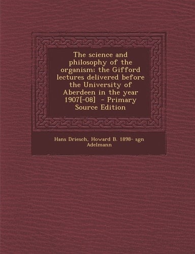 The Science and Philosophy of the Organism; the Gifford Lectures Delivered Before the University of Aberdeen in the Year 1907[-08] - Primary Source E